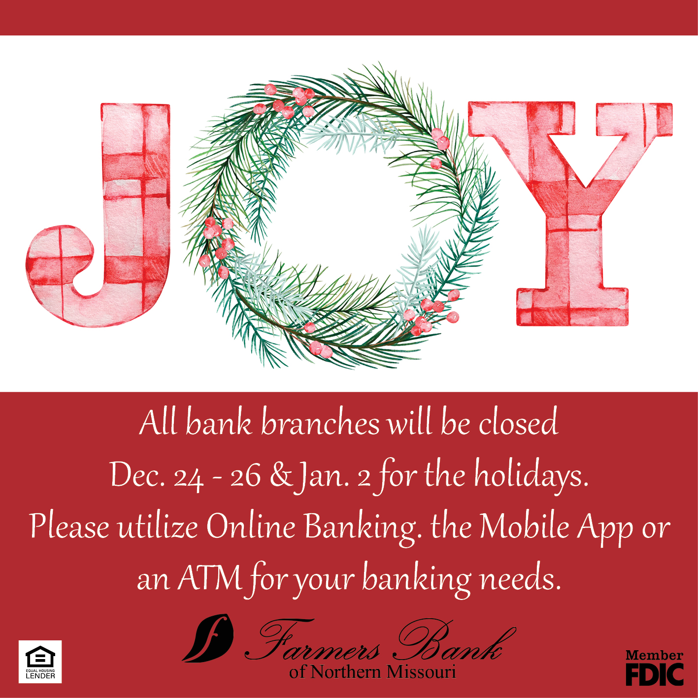 All bank branches will be closed  Dec. 24 - 26 and Jan 2 for the holidays. Please utilize Online Banking. the Mobile App or an ATM for your banking needs. Farmers Bank of Northern Missouri, Member FDIC, Equal Housing Lender.