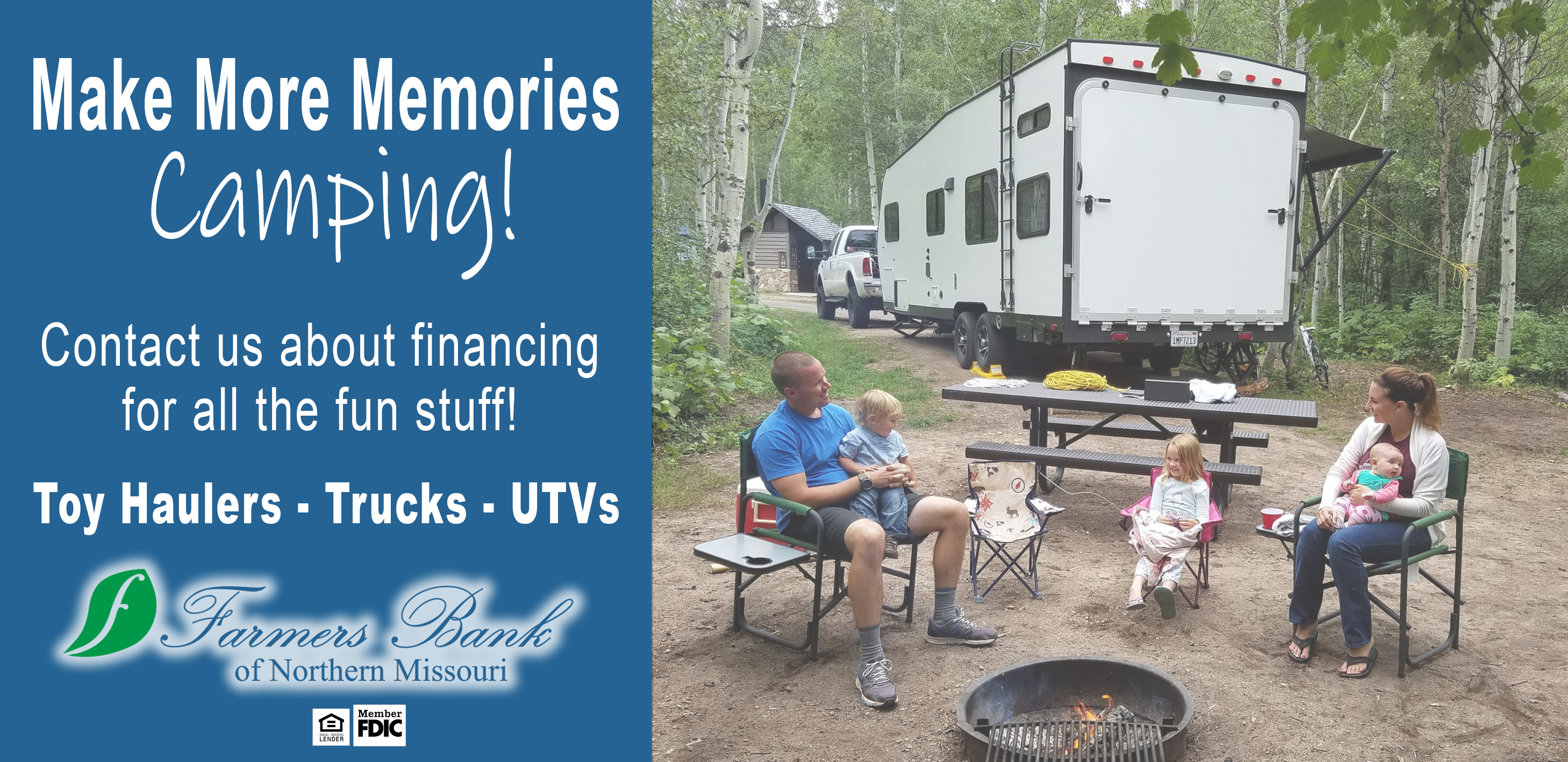 Make more memories camping. Contact us about financing for all the fun stuff. Toy haulers, trucks, UTVs. Farmers Bank of Northern Missouri, Member FDIC, Equal Housing Lender